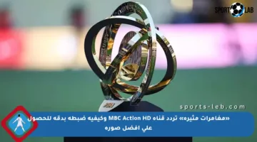 «مغامرات مثيرة» تردد قناة MBC Action HD وكيفية ضبطه بدقة للحصول على أفضل صورة